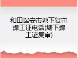 和田瑞安市塘下复审焊工证电话(塘下焊工证复审)