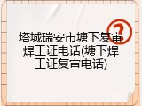 塔城瑞安市塘下复审焊工证电话(塘下焊工证复审电话)