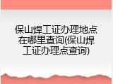 保山焊工证办理地点在哪里查询(保山焊工证办理点查询)