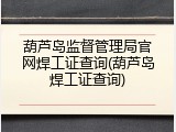 葫芦岛监督管理局官网焊工证查询(葫芦岛焊工证查询)