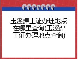 玉溪焊工证办理地点在哪里查询(玉溪焊工证办理地点查询)