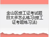 金山区焊工证考试题目太多怎么练习(焊工证考题练习法)