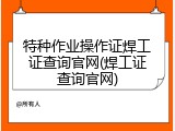 特种作业操作证焊工证查询官网(焊工证查询官网)