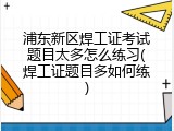 浦东新区焊工证考试题目太多怎么练习(焊工证题目多如何练)