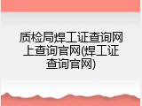 质检局焊工证查询网上查询官网(焊工证查询官网)