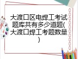 大渡口区电焊工考试题库共有多少道题(大渡口焊工考题数量)