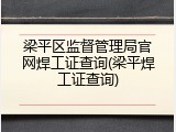 梁平区监督管理局官网焊工证查询(梁平焊工证查询)