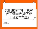 安阳瑞安市塘下复审焊工证电话(塘下焊工证复审电话)