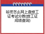 哈密怎么网上查焊工证考试分数(焊工证成绩查询)