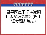 昌平区焊工证考试题目太多怎么练习(焊工证考题多练法)