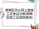 津南区怎么网上查焊工证考试分数(津南区焊工证成绩查询)
