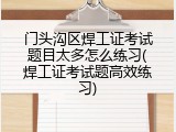 门头沟区焊工证考试题目太多怎么练习(焊工证考试题高效练习)