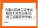 石景山区焊工证考试题目太多怎么练习(焊工证题目多咋练)