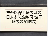丰台区焊工证考试题目太多怎么练习(焊工证考题多咋练)
