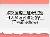顺义区焊工证考试题目太多怎么练习(焊工证考题多练法)