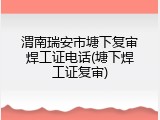 渭南瑞安市塘下复审焊工证电话(塘下焊工证复审)