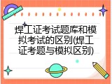 焊工证考试题库和模拟考试的区别(焊工证考题与模拟区别)