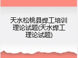 天水松桃县焊工培训理论试题(天水焊工理论试题)