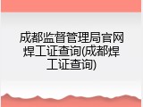 成都监督管理局官网焊工证查询(成都焊工证查询)