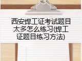 西安焊工证考试题目太多怎么练习(焊工证题目练习方法)