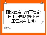 丽水瑞安市塘下复审焊工证电话(塘下焊工证复审电话)