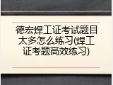 德宏焊工证考试题目太多怎么练习(焊工证考题高效练习)