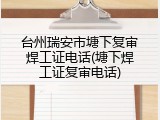 台州瑞安市塘下复审焊工证电话(塘下焊工证复审电话)