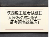 陕西焊工证考试题目太多怎么练习(焊工证考题高效练习)
