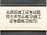北辰区焊工证考试题目太多怎么练习(焊工证考题练习技巧)