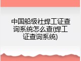 中国船级社焊工证查询系统怎么查(焊工证查询系统)
