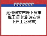 潮州瑞安市塘下复审焊工证电话(瑞安塘下焊工证复审)