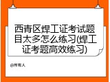 西青区焊工证考试题目太多怎么练习(焊工证考题高效练习)