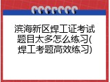 滨海新区焊工证考试题目太多怎么练习(焊工考题高效练习)