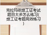 克拉玛依焊工证考试题目太多怎么练习(焊工证考题高效练习)