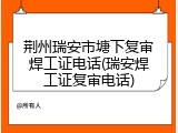 荆州瑞安市塘下复审焊工证电话(瑞安焊工证复审电话)