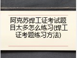 阿克苏焊工证考试题目太多怎么练习(焊工证考题练习方法)