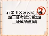 石景山区怎么网上查焊工证考试分数(焊工证成绩查询)