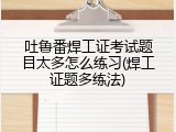 吐鲁番焊工证考试题目太多怎么练习(焊工证题多练法)
