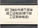 荆门瑞安市塘下复审焊工证电话(塘下焊工证复审电话)
