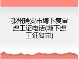 鄂州瑞安市塘下复审焊工证电话(塘下焊工证复审)