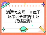 清远怎么网上查焊工证考试分数(焊工证成绩查询)