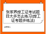 张家界焊工证考试题目太多怎么练习(焊工证考题多练法)