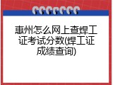 惠州怎么网上查焊工证考试分数(焊工证成绩查询)