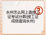 永州怎么网上查焊工证考试分数(焊工证成绩查询永州)