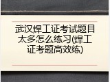 武汉焊工证考试题目太多怎么练习(焊工证考题高效练)