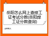 岳阳怎么网上查焊工证考试分数(岳阳焊工证分数查询)