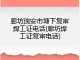廊坊瑞安市塘下复审焊工证电话(廊坊焊工证复审电话)