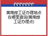 黄南焊工证办理地点在哪里查询(黄南焊工证办理点)