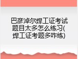 巴彦淖尔焊工证考试题目太多怎么练习(焊工证考题多咋练)