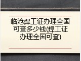 临沧焊工证办理全国可查多少钱(焊工证办理全国可查)